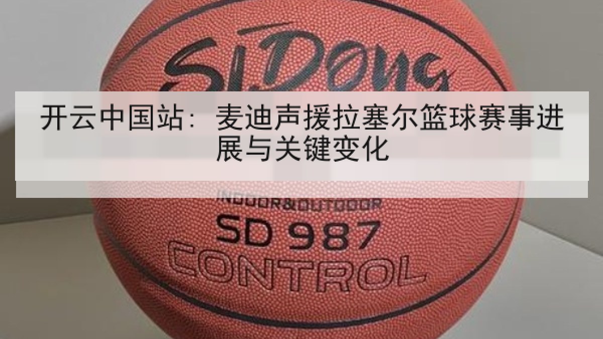 开云中国站: 麦迪声援拉塞尔篮球赛事进展与关键变化