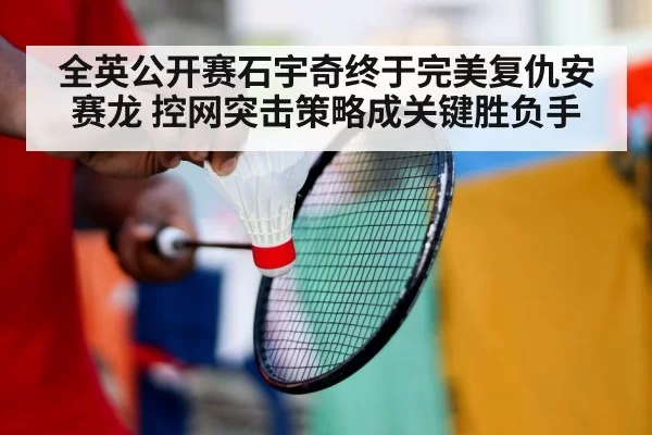 全英公开赛石宇奇终于完美复仇安赛龙 控网突击策略成关键胜负手