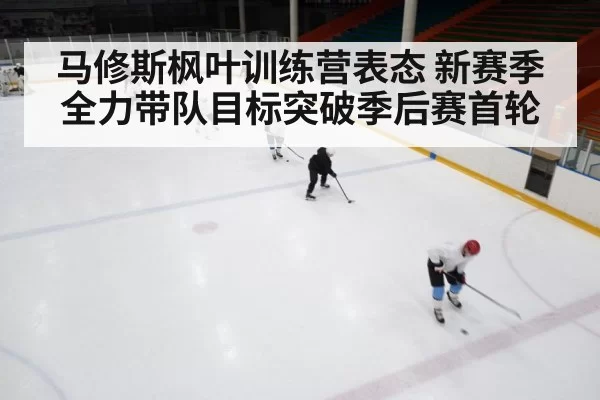 马修斯枫叶训练营表态 新赛季全力带队目标突破季后赛首轮